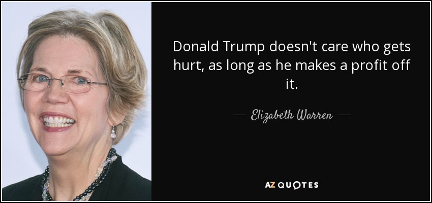 Donald Trump doesn't care who gets hurt, as long as he makes a profit off it. - Elizabeth Warren