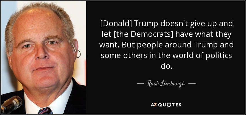 [Donald] Trump doesn't give up and let [the Democrats] have what they want. But people around Trump and some others in the world of politics do. - Rush Limbaugh
