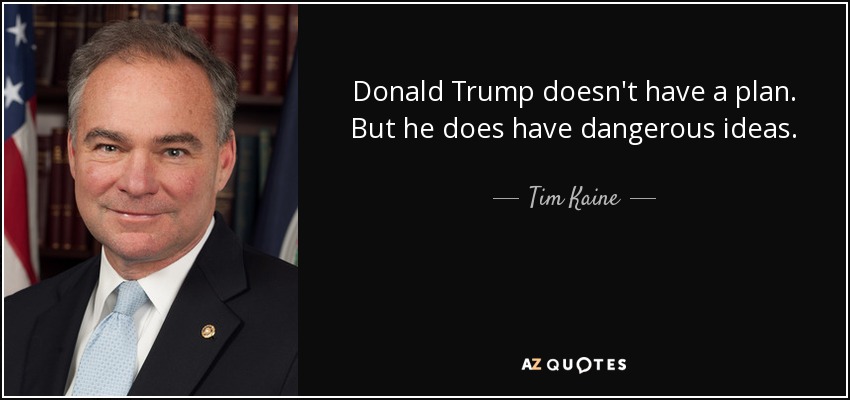 Donald Trump doesn't have a plan. But he does have dangerous ideas. - Tim Kaine