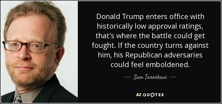 Donald Trump enters office with historically low approval ratings, that's where the battle could get fought. If the country turns against him, his Republican adversaries could feel emboldened. - Sam Tanenhaus