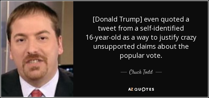 [Donald Trump] even quoted a tweet from a self-identified 16-year-old as a way to justify crazy unsupported claims about the popular vote. - Chuck Todd