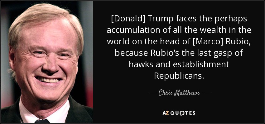 [Donald] Trump faces the perhaps accumulation of all the wealth in the world on the head of [Marco] Rubio, because Rubio's the last gasp of hawks and establishment Republicans. - Chris Matthews