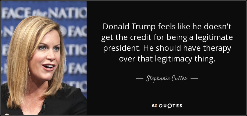 Donald Trump feels like he doesn't get the credit for being a legitimate president. He should have therapy over that legitimacy thing. - Stephanie Cutter