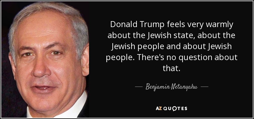 Donald Trump feels very warmly about the Jewish state, about the Jewish people and about Jewish people. There's no question about that. - Benjamin Netanyahu