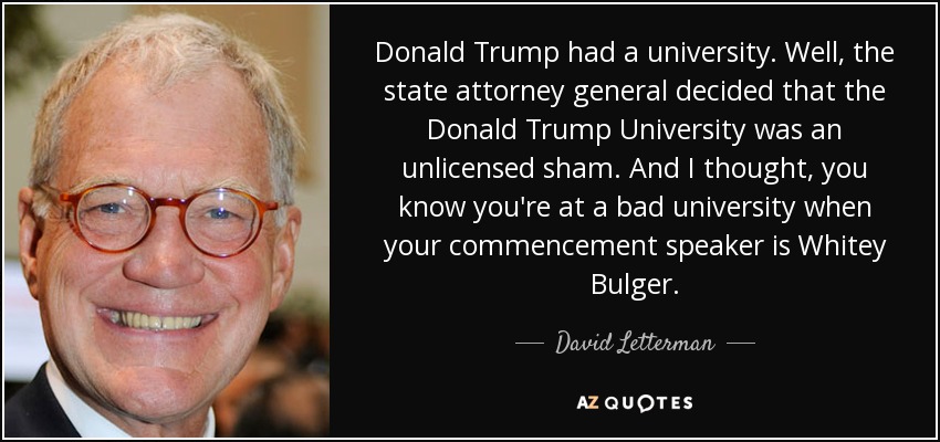 Donald Trump had a university. Well, the state attorney general decided that the Donald Trump University was an unlicensed sham. And I thought, you know you're at a bad university when your commencement speaker is Whitey Bulger. - David Letterman