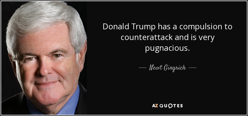 Donald Trump has a compulsion to counterattack and is very pugnacious. - Newt Gingrich