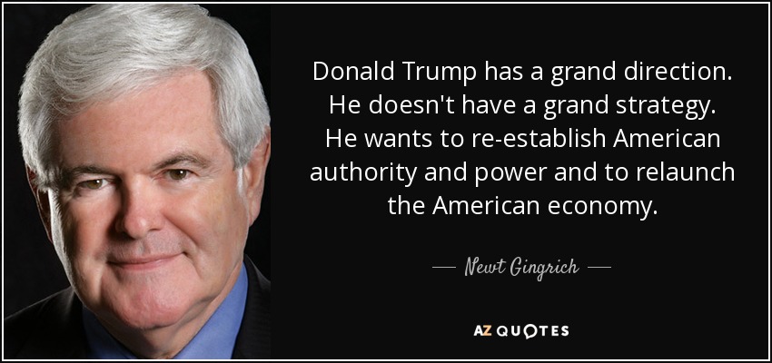 Donald Trump has a grand direction. He doesn't have a grand strategy. He wants to re-establish American authority and power and to relaunch the American economy. - Newt Gingrich