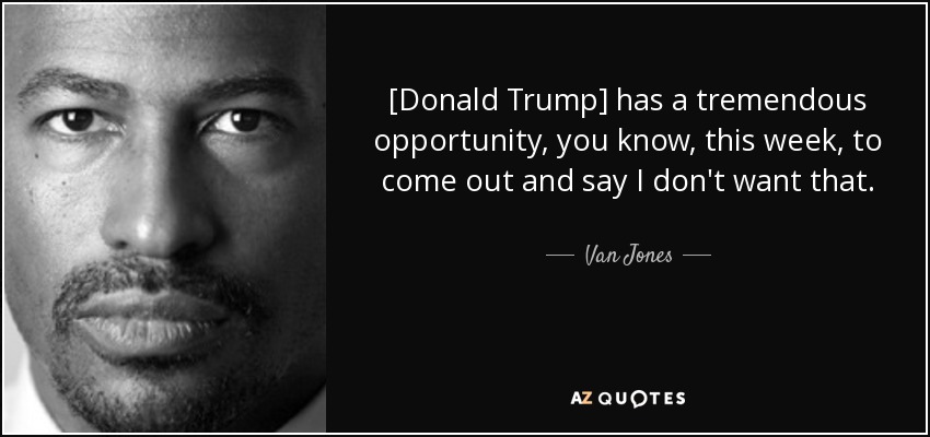 [Donald Trump] has a tremendous opportunity, you know, this week, to come out and say I don't want that. - Van Jones