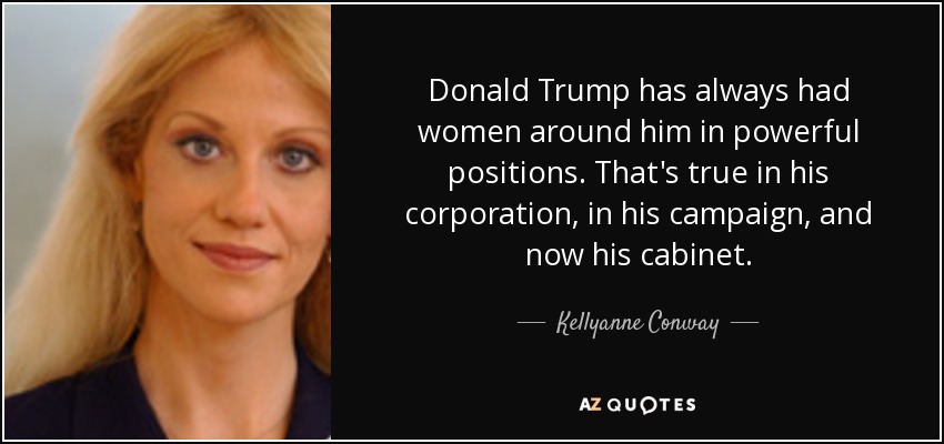 Donald Trump has always had women around him in powerful positions. That's true in his corporation, in his campaign, and now his cabinet. - Kellyanne Conway
