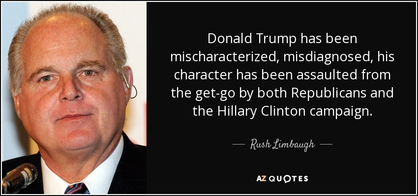 Donald Trump has been mischaracterized, misdiagnosed, his character has been assaulted from the get-go by both Republicans and the Hillary Clinton campaign. - Rush Limbaugh