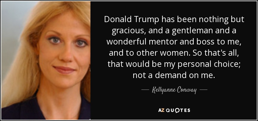 Donald Trump has been nothing but gracious, and a gentleman and a wonderful mentor and boss to me, and to other women. So that's all, that would be my personal choice; not a demand on me. - Kellyanne Conway