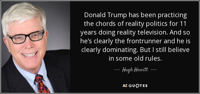 Donald Trump has been practicing the chords of reality politics for 11 years doing reality television. And so he's clearly the frontrunner and he is clearly dominating. But I still believe in some old rules. - Hugh Hewitt