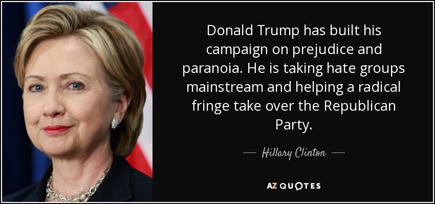 Donald Trump has built his campaign on prejudice and paranoia. He is taking hate groups mainstream and helping a radical fringe take over the Republican Party. - Hillary Clinton