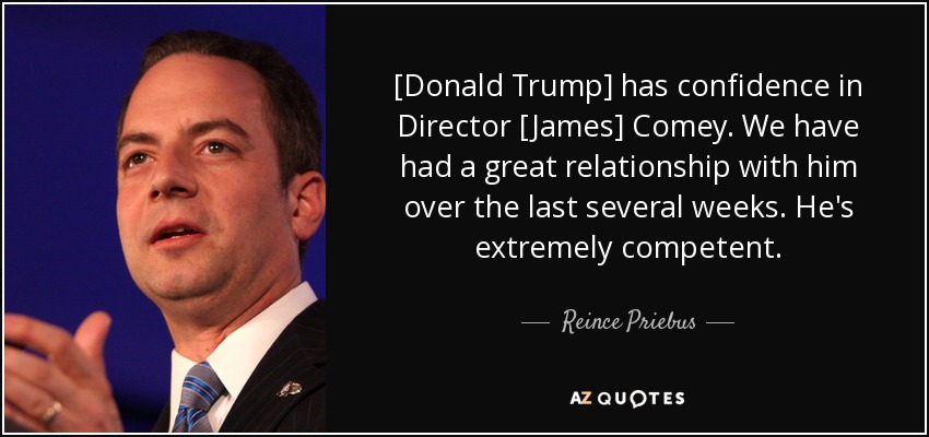 [Donald Trump] has confidence in Director [James] Comey. We have had a great relationship with him over the last several weeks. He's extremely competent. - Reince Priebus