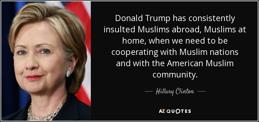 Donald Trump has consistently insulted Muslims abroad, Muslims at home, when we need to be cooperating with Muslim nations and with the American Muslim community. - Hillary Clinton