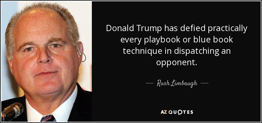 Donald Trump has defied practically every playbook or blue book technique in dispatching an opponent. - Rush Limbaugh
