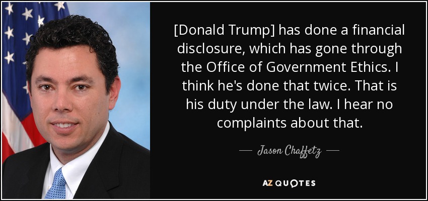 [Donald Trump] has done a financial disclosure, which has gone through the Office of Government Ethics. I think he's done that twice. That is his duty under the law. I hear no complaints about that. - Jason Chaffetz