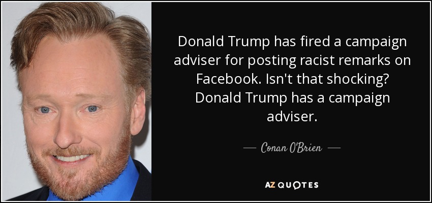 Donald Trump has fired a campaign adviser for posting racist remarks on Facebook. Isn't that shocking? Donald Trump has a campaign adviser. - Conan O'Brien