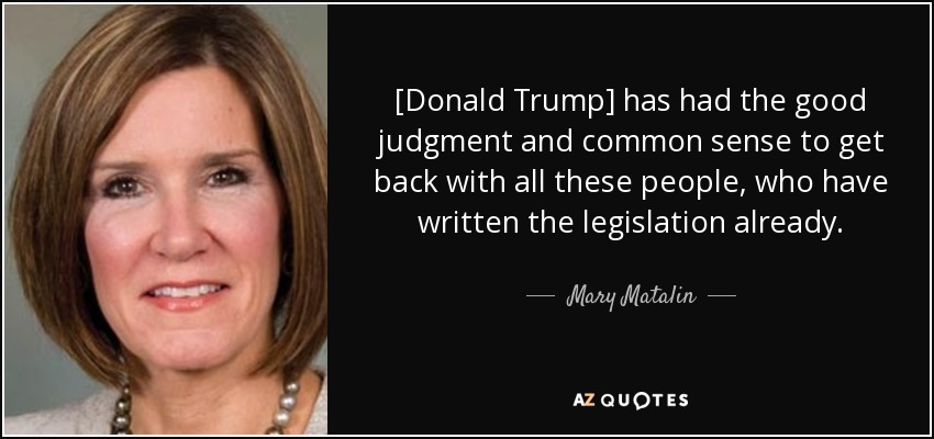 [Donald Trump] has had the good judgment and common sense to get back with all these people, who have written the legislation already. - Mary Matalin