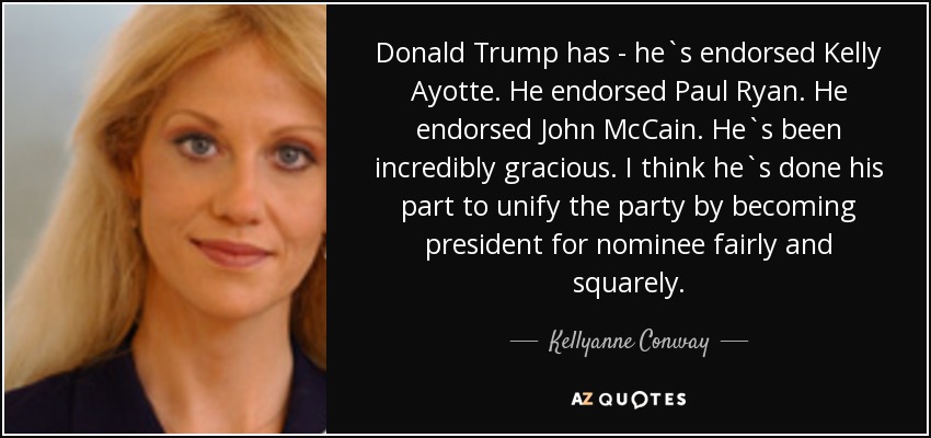 Donald Trump has - he`s endorsed Kelly Ayotte. He endorsed Paul Ryan. He endorsed John McCain. He`s been incredibly gracious. I think he`s done his part to unify the party by becoming president for nominee fairly and squarely. - Kellyanne Conway
