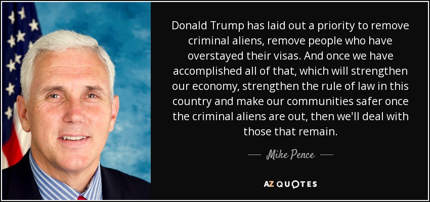 Donald Trump has laid out a priority to remove criminal aliens, remove people who have overstayed their visas. And once we have accomplished all of that, which will strengthen our economy, strengthen the rule of law in this country and make our communities safer once the criminal aliens are out, then we'll deal with those that remain. - Mike Pence