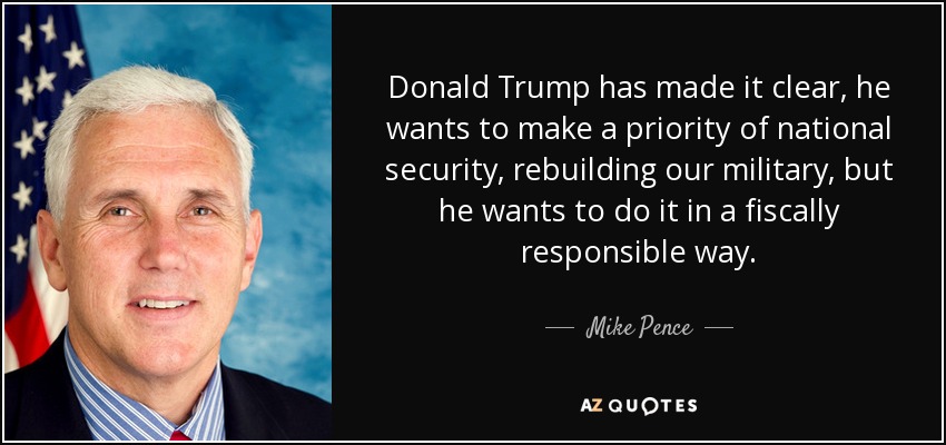 Donald Trump has made it clear, he wants to make a priority of national security, rebuilding our military, but he wants to do it in a fiscally responsible way. - Mike Pence