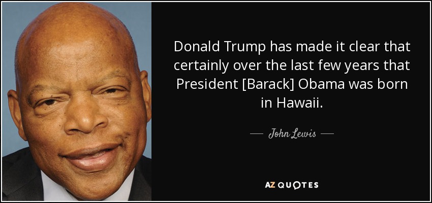 Donald Trump has made it clear that certainly over the last few years that President [Barack] Obama was born in Hawaii. - John Lewis