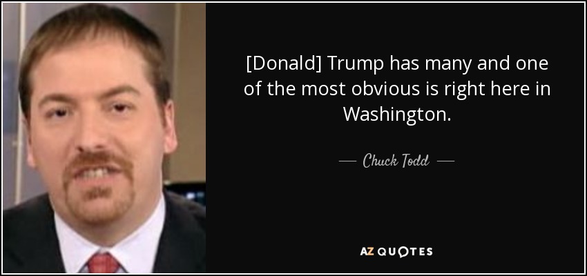 [Donald] Trump has many and one of the most obvious is right here in Washington. - Chuck Todd