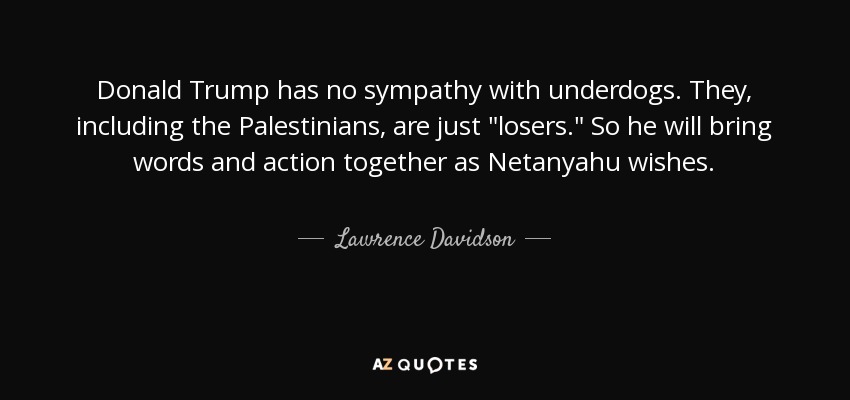 Donald Trump has no sympathy with underdogs. They, including the Palestinians, are just 