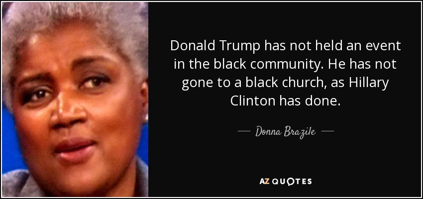Donald Trump has not held an event in the black community. He has not gone to a black church, as Hillary Clinton has done. - Donna Brazile