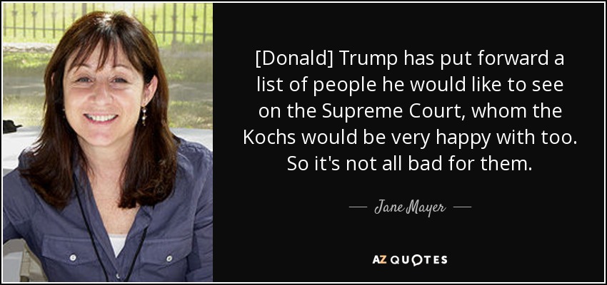 [Donald] Trump has put forward a list of people he would like to see on the Supreme Court, whom the Kochs would be very happy with too. So it's not all bad for them. - Jane Mayer