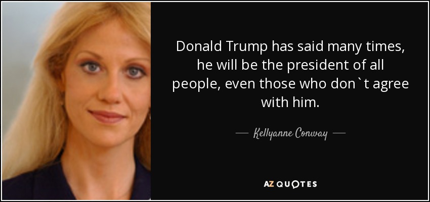 Donald Trump has said many times, he will be the president of all people, even those who don`t agree with him. - Kellyanne Conway