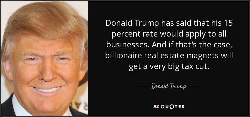 Donald Trump has said that his 15 percent rate would apply to all businesses. And if that's the case, billionaire real estate magnets will get a very big tax cut. - Donald Trump