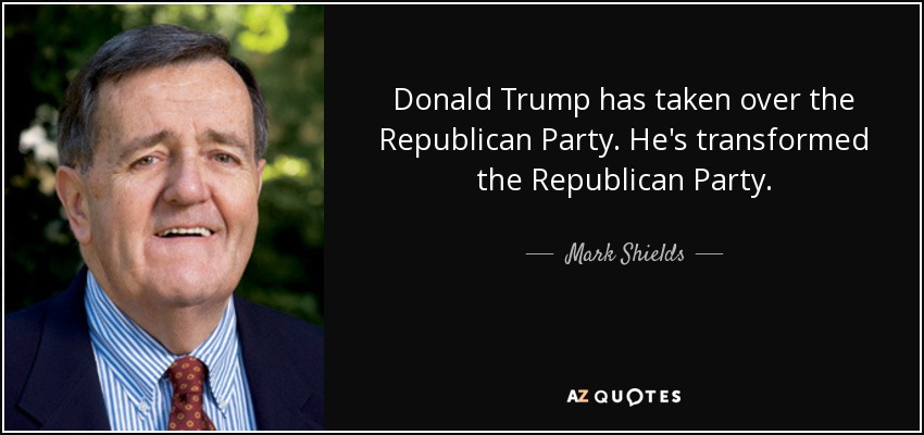 Donald Trump has taken over the Republican Party. He's transformed the Republican Party. - Mark Shields