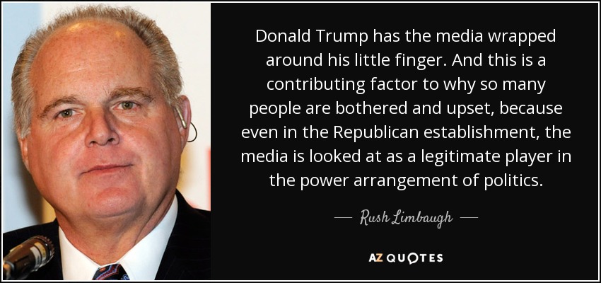 Donald Trump has the media wrapped around his little finger. And this is a contributing factor to why so many people are bothered and upset, because even in the Republican establishment, the media is looked at as a legitimate player in the power arrangement of politics. - Rush Limbaugh