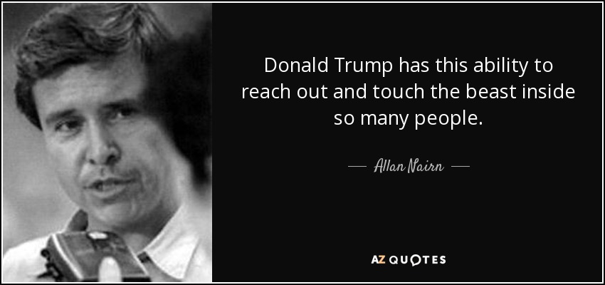 Donald Trump has this ability to reach out and touch the beast inside so many people. - Allan Nairn