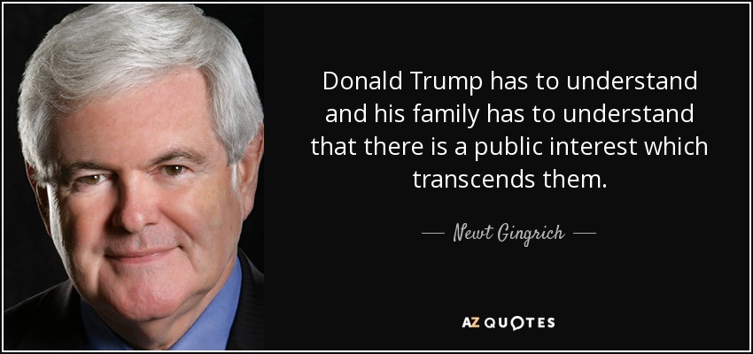 Donald Trump has to understand and his family has to understand that there is a public interest which transcends them. - Newt Gingrich