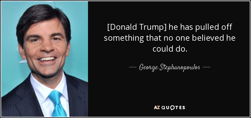 [Donald Trump] he has pulled off something that no one believed he could do. - George Stephanopoulos