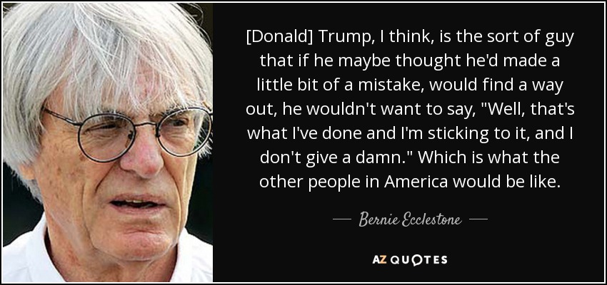 [Donald] Trump, I think, is the sort of guy that if he maybe thought he'd made a little bit of a mistake, would find a way out, he wouldn't want to say, 