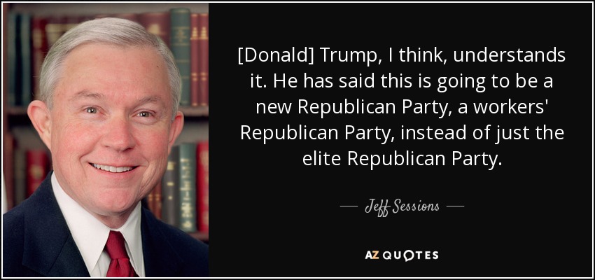 [Donald] Trump, I think, understands it. He has said this is going to be a new Republican Party, a workers' Republican Party, instead of just the elite Republican Party. - Jeff Sessions