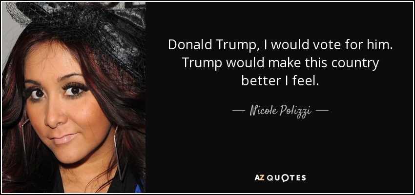 Donald Trump, I would vote for him. Trump would make this country better I feel. - Nicole Polizzi