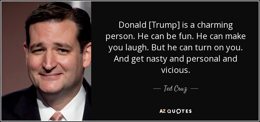Donald [Trump] is a charming person. He can be fun. He can make you laugh. But he can turn on you. And get nasty and personal and vicious. - Ted Cruz