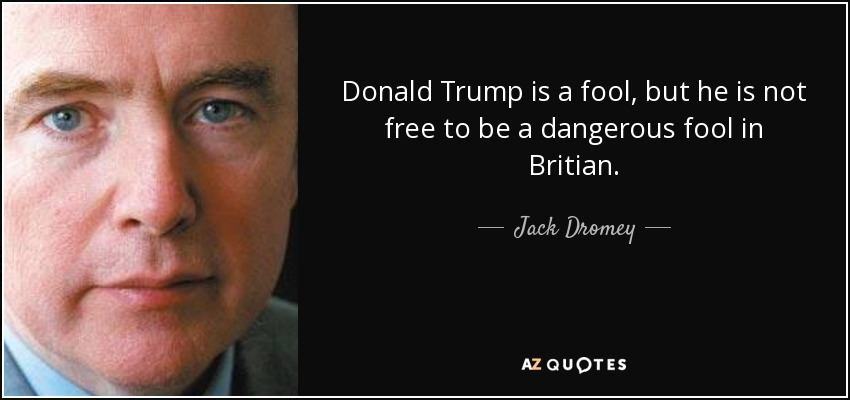 Donald Trump is a fool, but he is not free to be a dangerous fool in Britian. - Jack Dromey