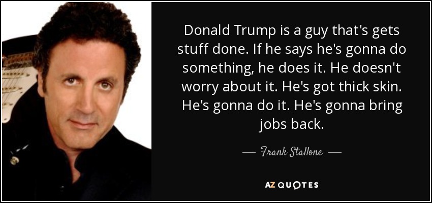 Donald Trump is a guy that's gets stuff done. If he says he's gonna do something, he does it. He doesn't worry about it. He's got thick skin. He's gonna do it. He's gonna bring jobs back. - Frank Stallone