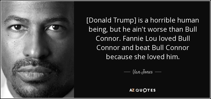 [Donald Trump] is a horrible human being, but he ain't worse than Bull Connor. Fannie Lou loved Bull Connor and beat Bull Connor because she loved him. - Van Jones
