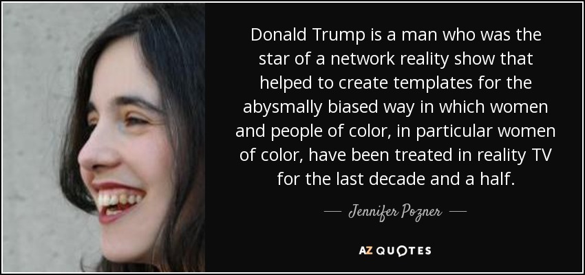 Donald Trump is a man who was the star of a network reality show that helped to create templates for the abysmally biased way in which women and people of color, in particular women of color, have been treated in reality TV for the last decade and a half. - Jennifer Pozner