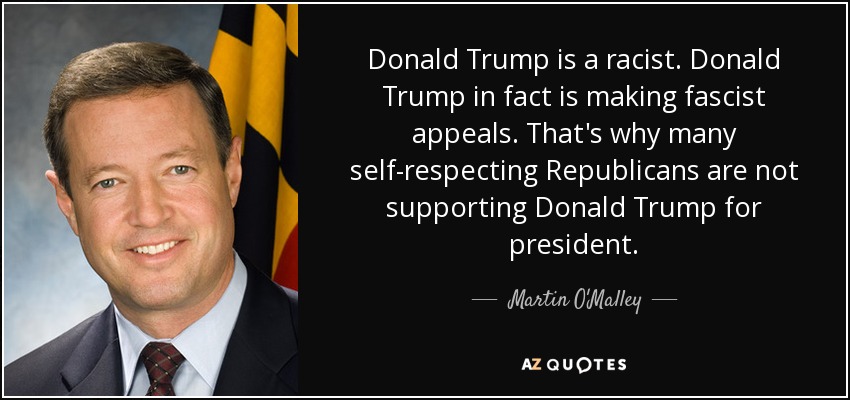 Donald Trump is a racist. Donald Trump in fact is making fascist appeals. That's why many self-respecting Republicans are not supporting Donald Trump for president. - Martin O'Malley