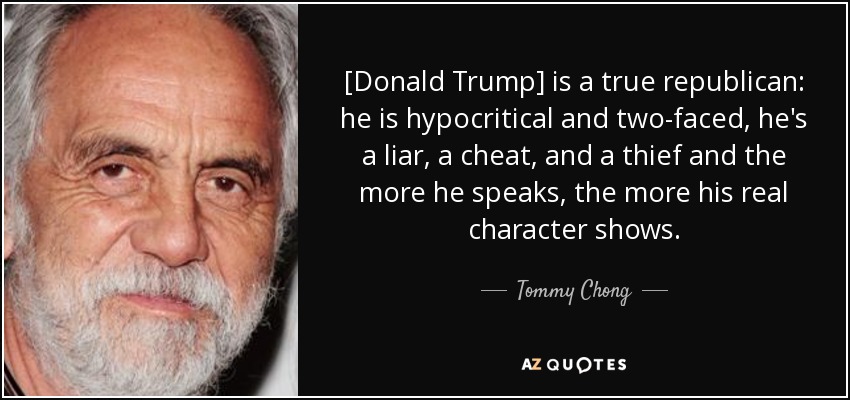 [Donald Trump] is a true republican: he is hypocritical and two-faced, he's a liar, a cheat, and a thief and the more he speaks, the more his real character shows. - Tommy Chong