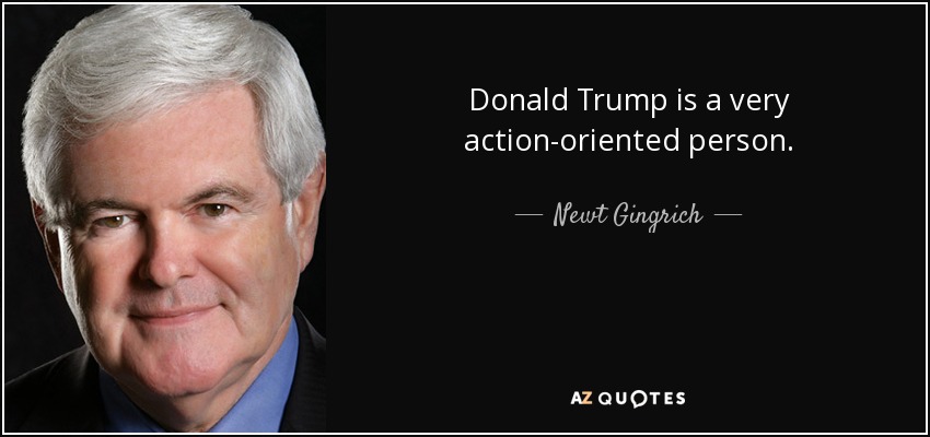 Donald Trump is a very action-oriented person. - Newt Gingrich