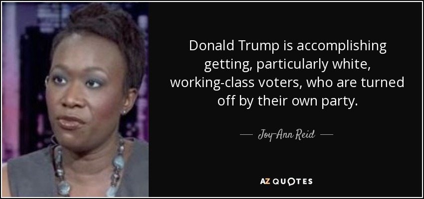 Donald Trump is accomplishing getting, particularly white, working-class voters, who are turned off by their own party. - Joy-Ann Reid